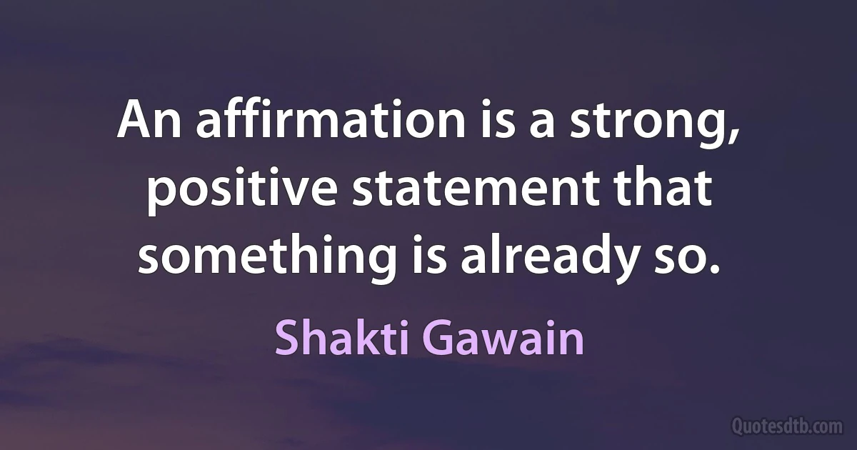 An affirmation is a strong, positive statement that something is already so. (Shakti Gawain)