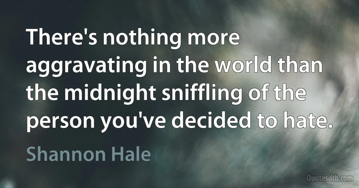 There's nothing more aggravating in the world than the midnight sniffling of the person you've decided to hate. (Shannon Hale)