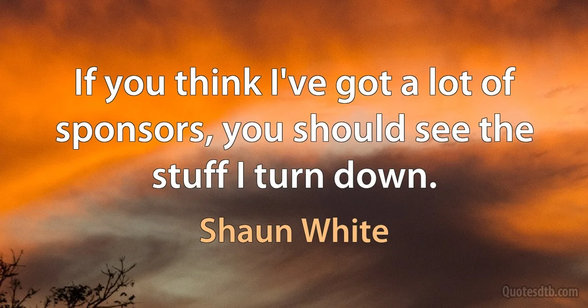 If you think I've got a lot of sponsors, you should see the stuff I turn down. (Shaun White)