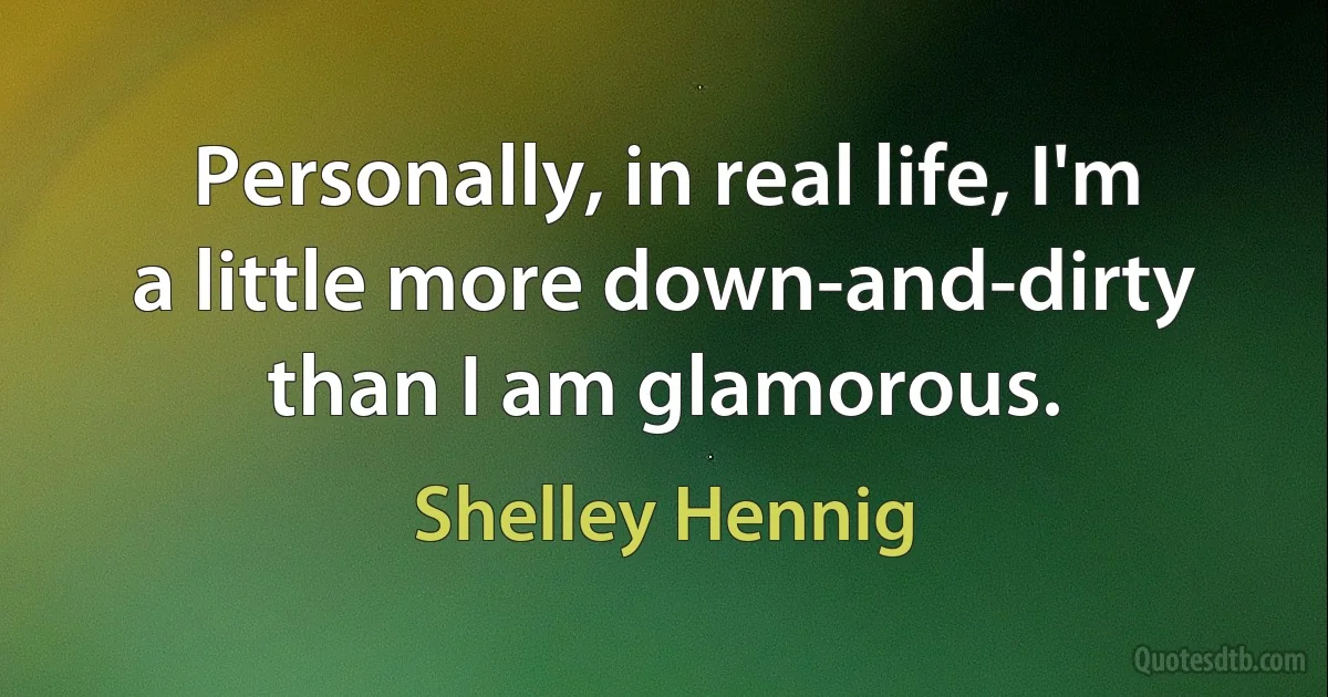 Personally, in real life, I'm a little more down-and-dirty than I am glamorous. (Shelley Hennig)