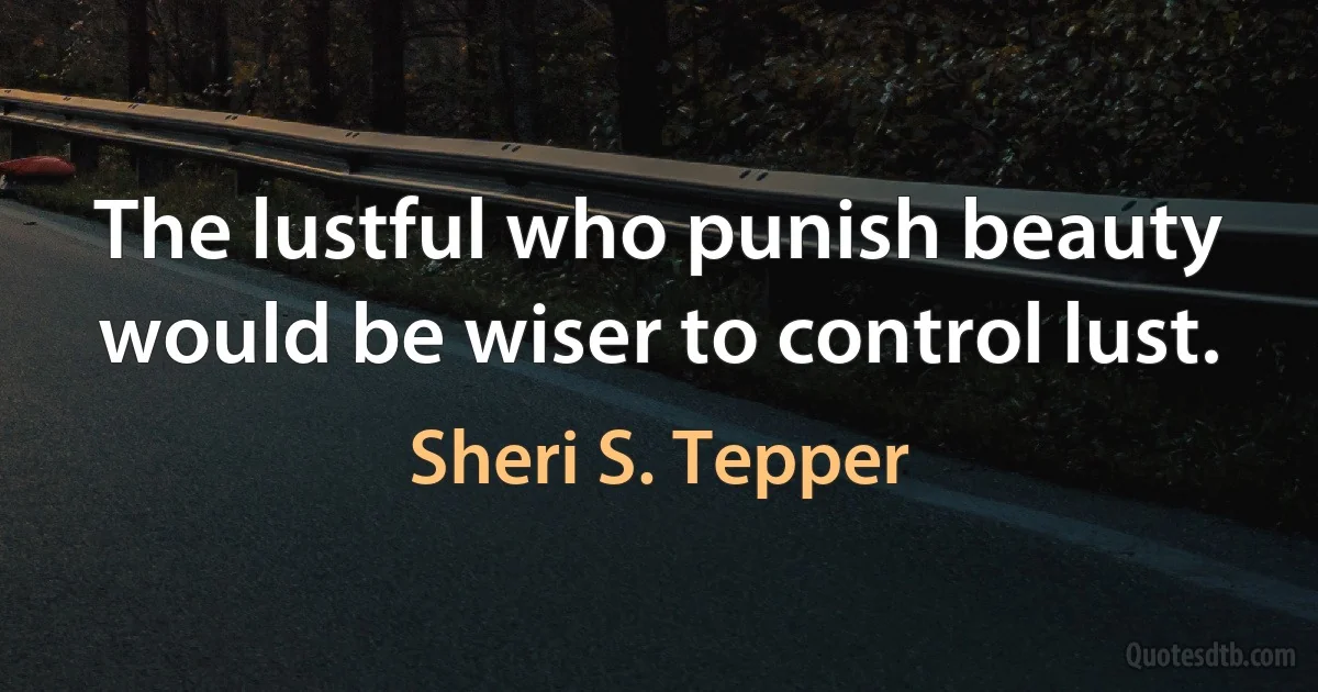 The lustful who punish beauty would be wiser to control lust. (Sheri S. Tepper)