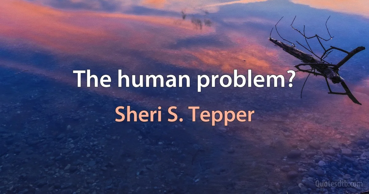 The human problem? (Sheri S. Tepper)