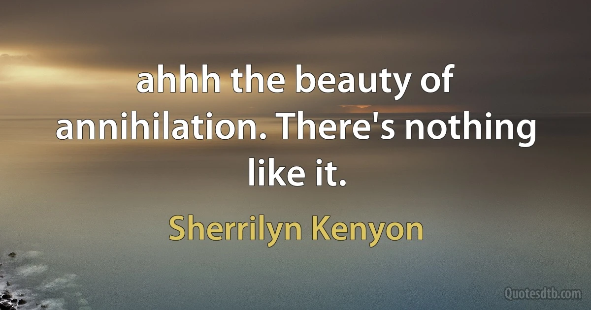 ahhh the beauty of annihilation. There's nothing like it. (Sherrilyn Kenyon)