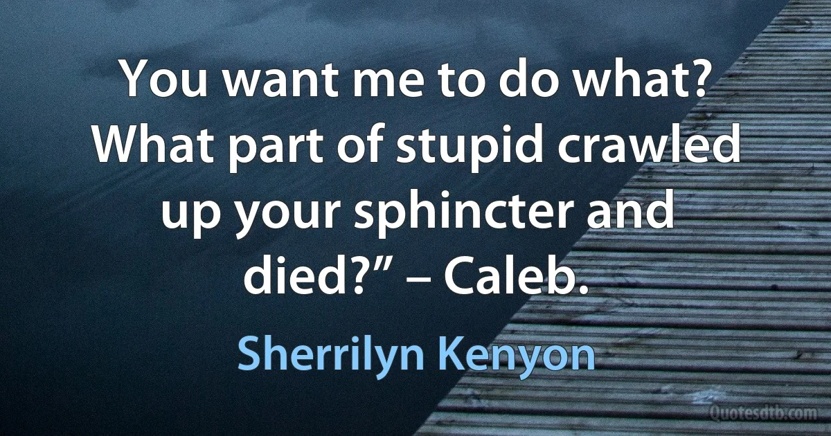 You want me to do what? What part of stupid crawled up your sphincter and died?” – Caleb. (Sherrilyn Kenyon)