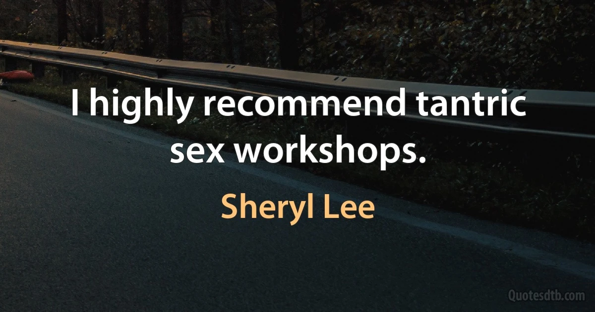 I highly recommend tantric sex workshops. (Sheryl Lee)