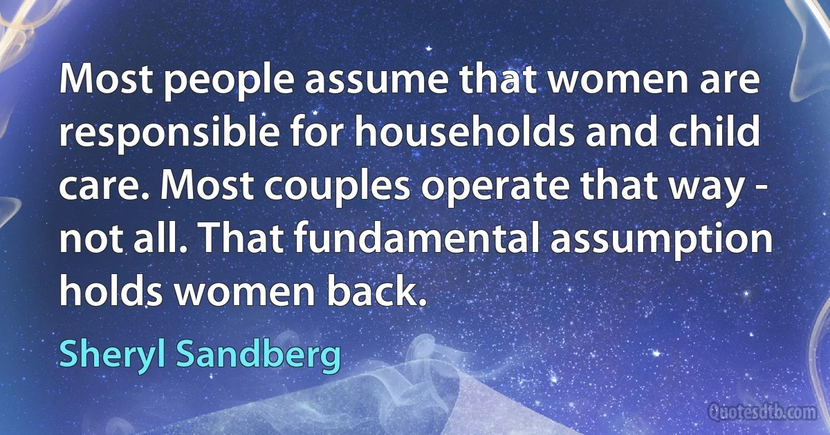 Most people assume that women are responsible for households and child care. Most couples operate that way - not all. That fundamental assumption holds women back. (Sheryl Sandberg)