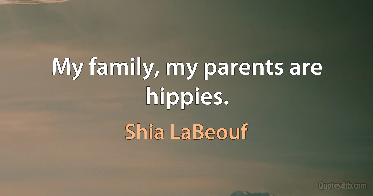 My family, my parents are hippies. (Shia LaBeouf)