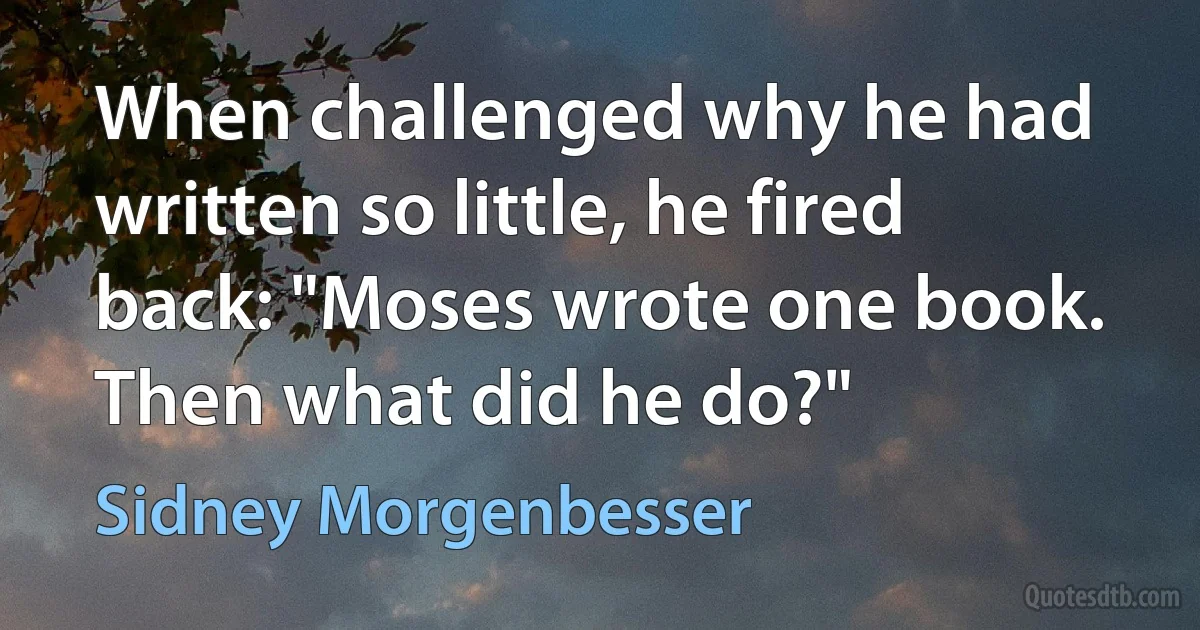 When challenged why he had written so little, he fired back: "Moses wrote one book. Then what did he do?" (Sidney Morgenbesser)