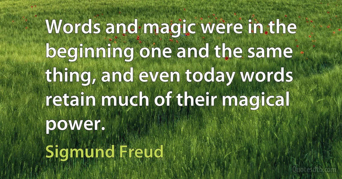 Words and magic were in the beginning one and the same thing, and even today words retain much of their magical power. (Sigmund Freud)