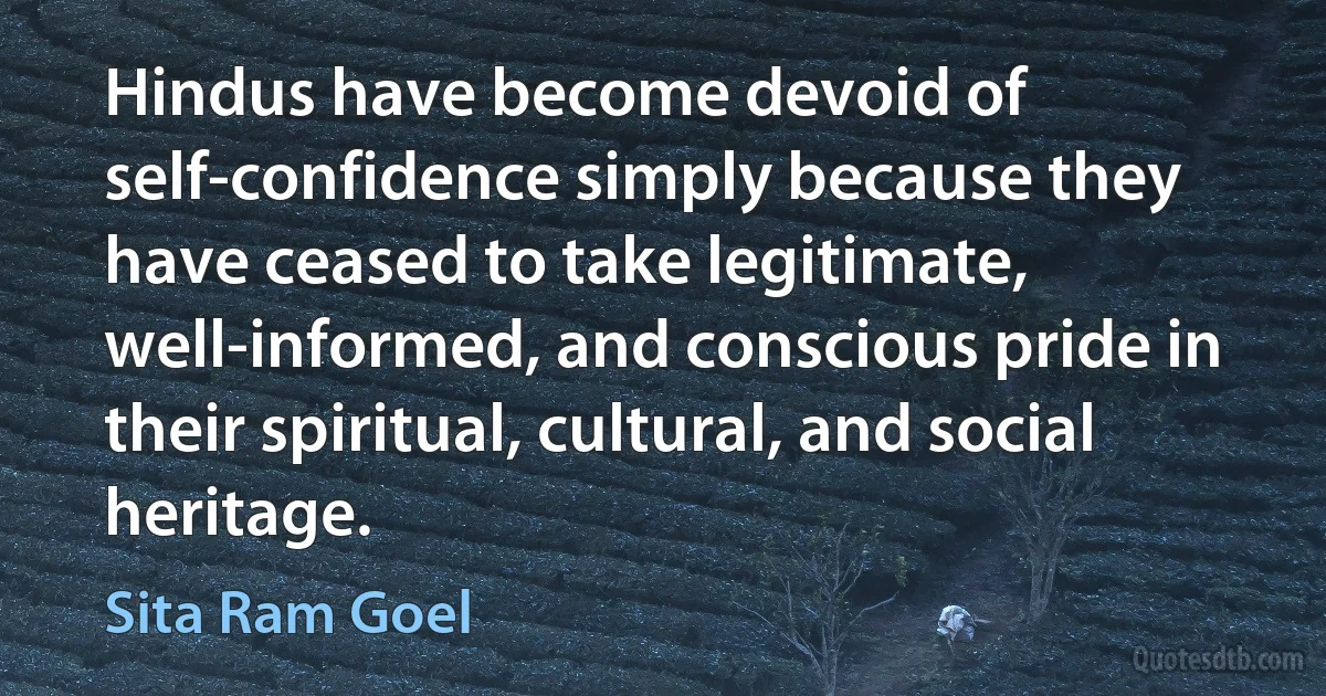 Hindus have become devoid of self-confidence simply because they have ceased to take legitimate, well-informed, and conscious pride in their spiritual, cultural, and social heritage. (Sita Ram Goel)