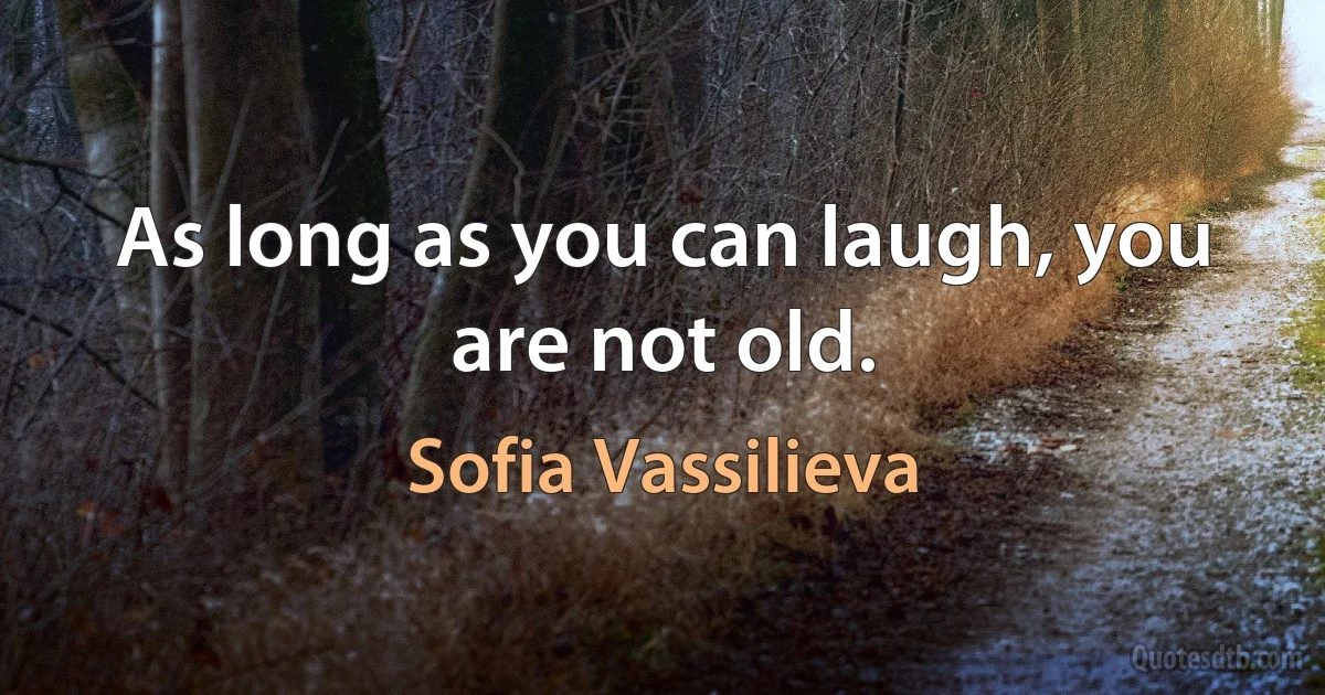 As long as you can laugh, you are not old. (Sofia Vassilieva)