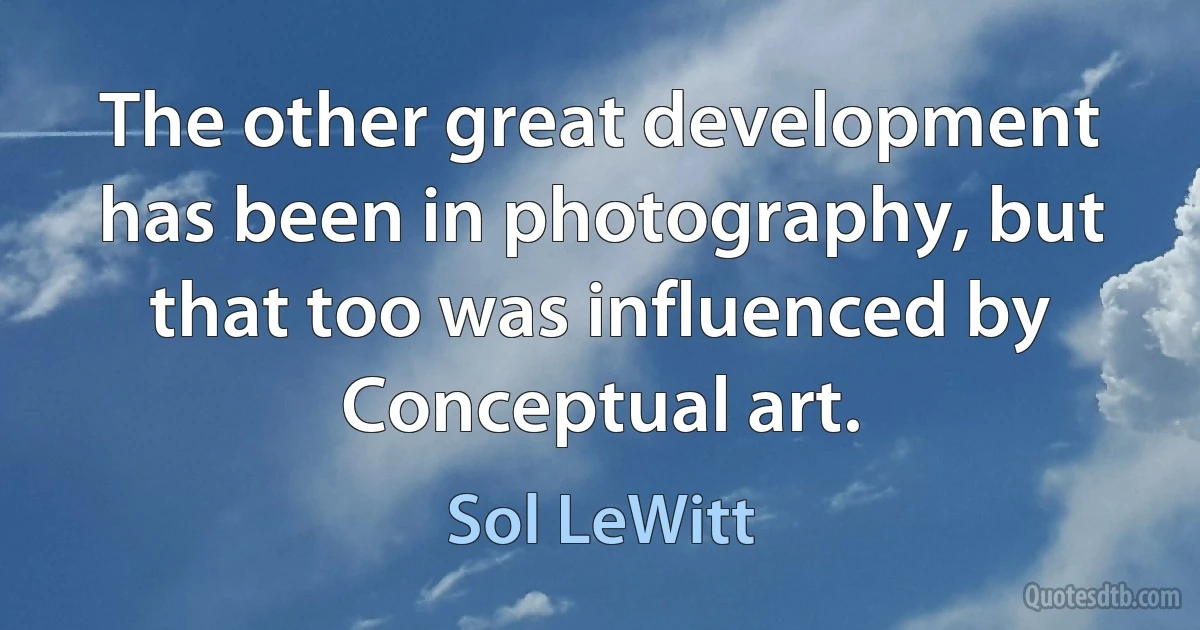 The other great development has been in photography, but that too was influenced by Conceptual art. (Sol LeWitt)