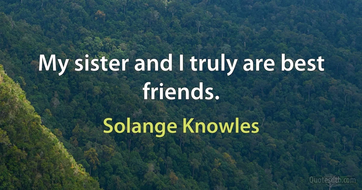 My sister and I truly are best friends. (Solange Knowles)