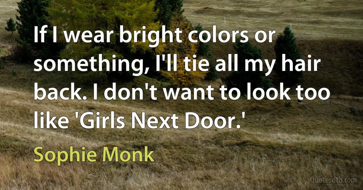 If I wear bright colors or something, I'll tie all my hair back. I don't want to look too like 'Girls Next Door.' (Sophie Monk)