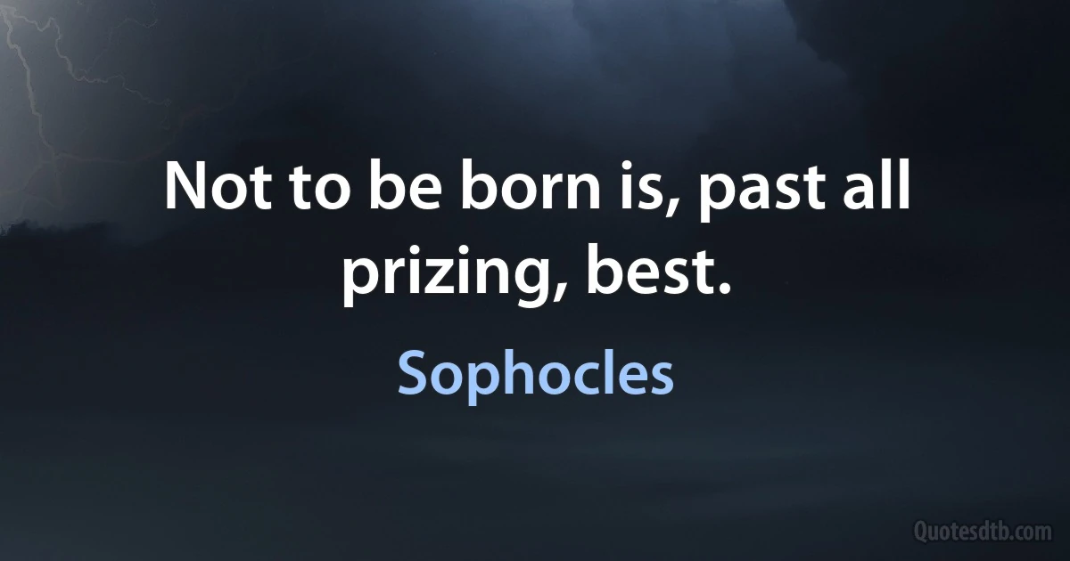 Not to be born is, past all prizing, best. (Sophocles)