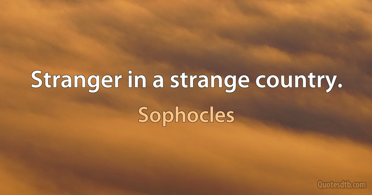 Stranger in a strange country. (Sophocles)