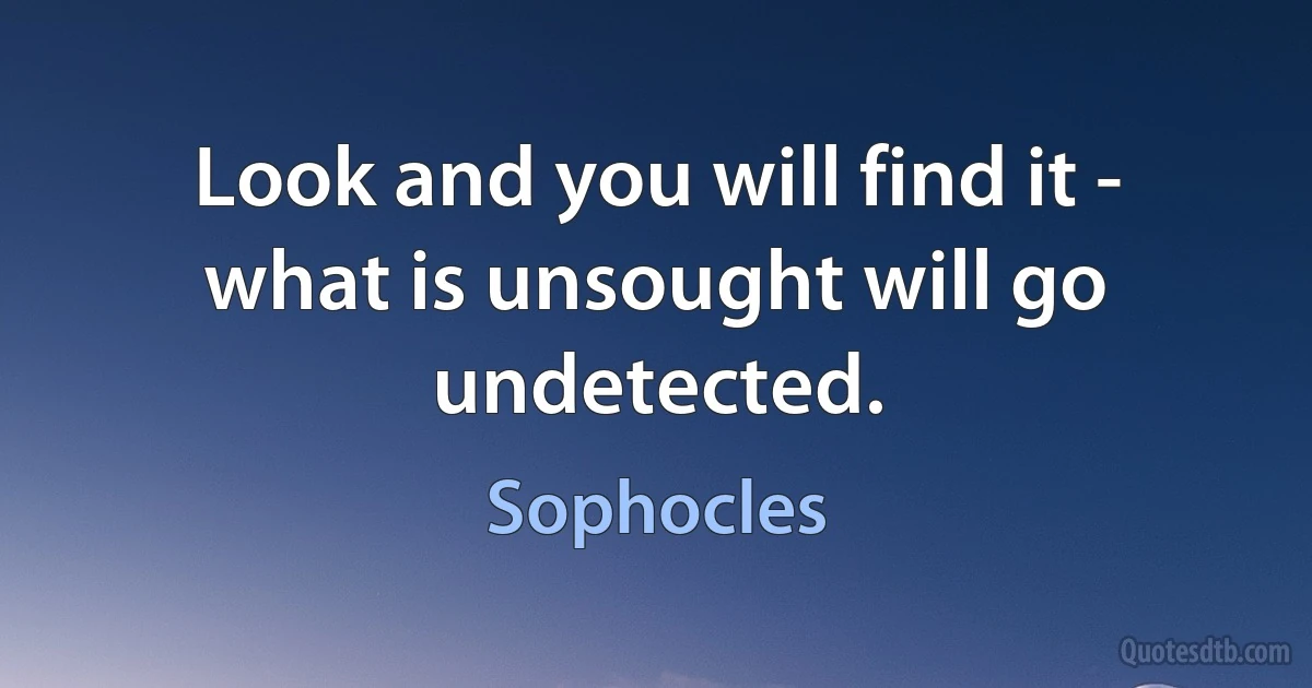 Look and you will find it - what is unsought will go undetected. (Sophocles)