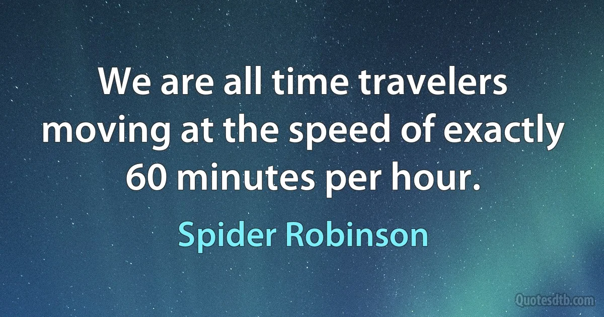 We are all time travelers moving at the speed of exactly 60 minutes per hour. (Spider Robinson)