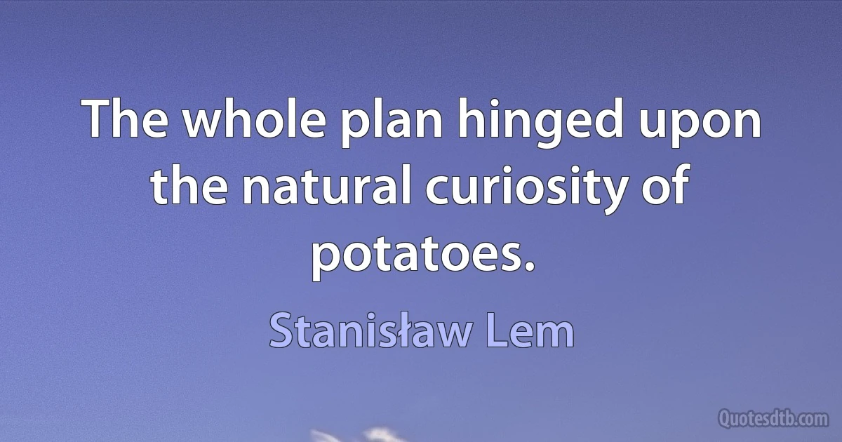 The whole plan hinged upon the natural curiosity of potatoes. (Stanisław Lem)