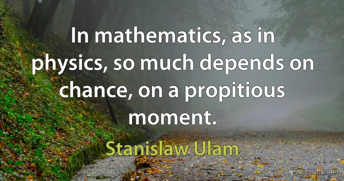 In mathematics, as in physics, so much depends on chance, on a propitious moment. (Stanislaw Ulam)