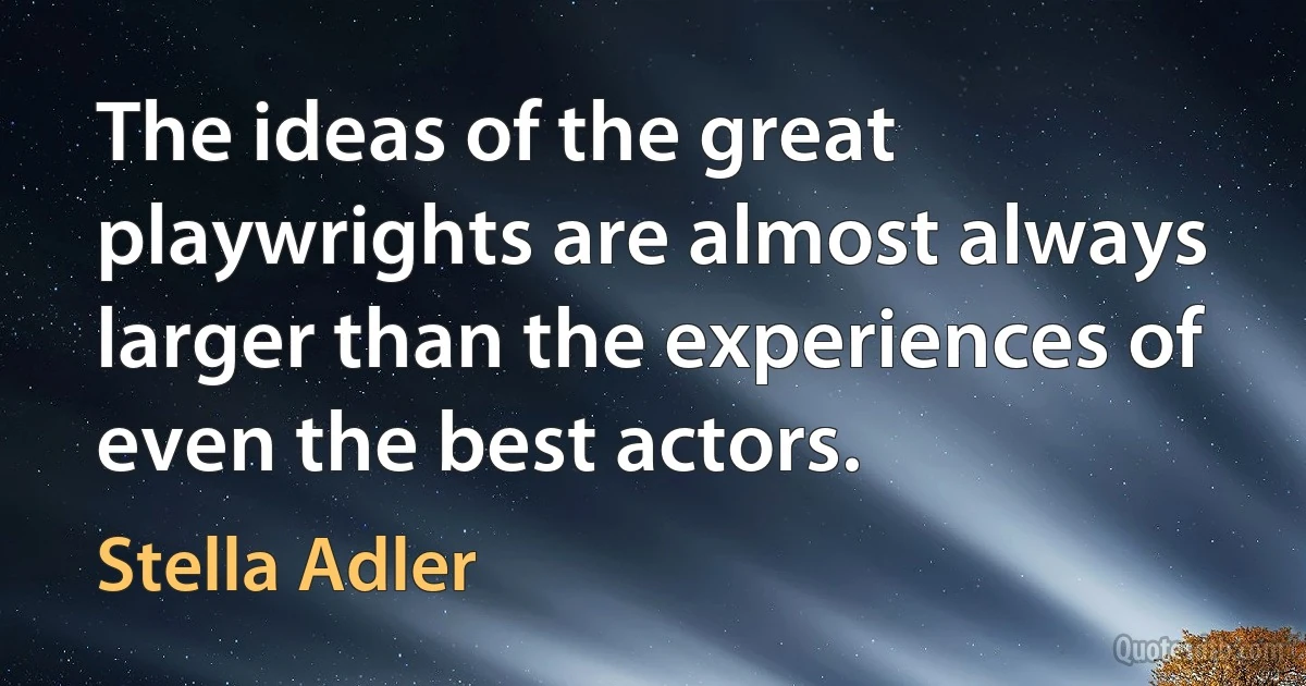 The ideas of the great playwrights are almost always larger than the experiences of even the best actors. (Stella Adler)