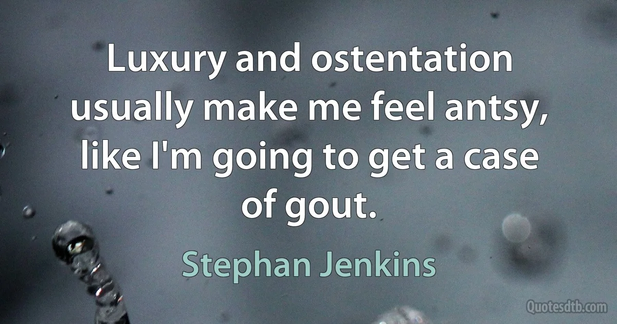 Luxury and ostentation usually make me feel antsy, like I'm going to get a case of gout. (Stephan Jenkins)