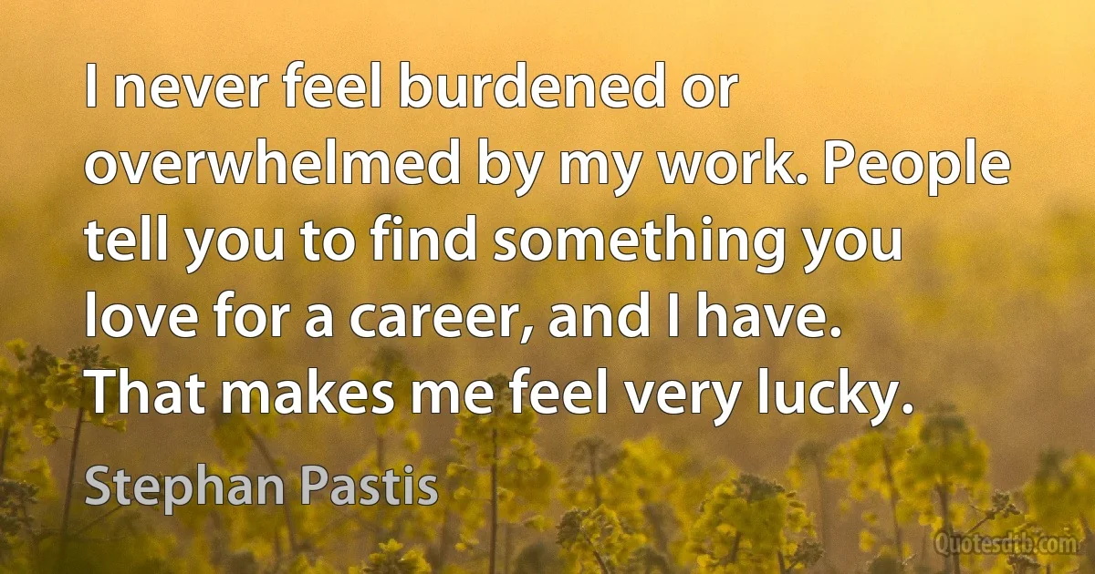 I never feel burdened or overwhelmed by my work. People tell you to find something you love for a career, and I have. That makes me feel very lucky. (Stephan Pastis)