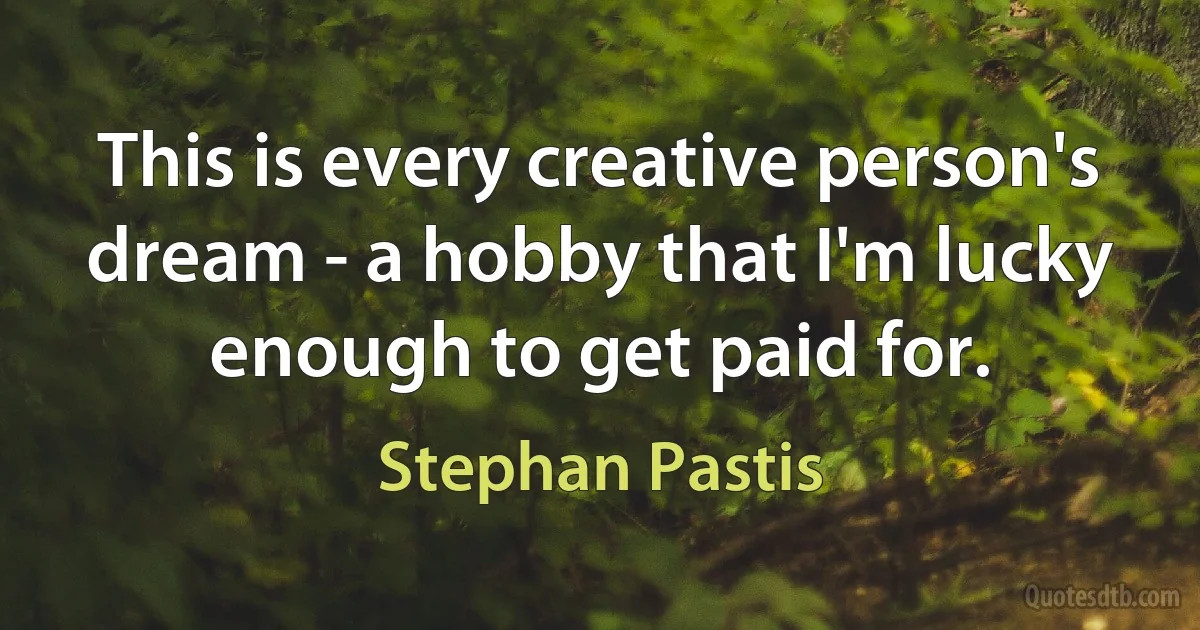 This is every creative person's dream - a hobby that I'm lucky enough to get paid for. (Stephan Pastis)