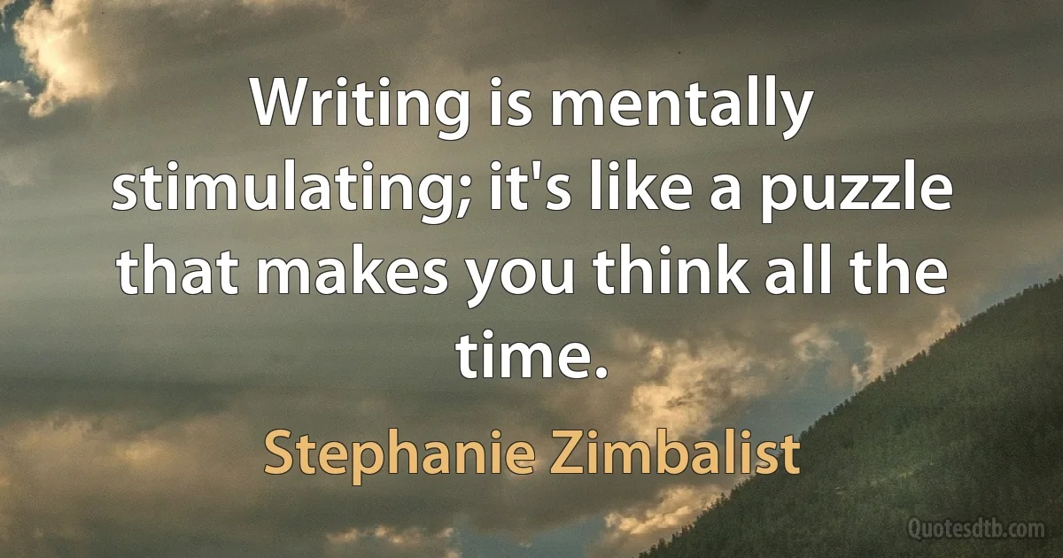 Writing is mentally stimulating; it's like a puzzle that makes you think all the time. (Stephanie Zimbalist)