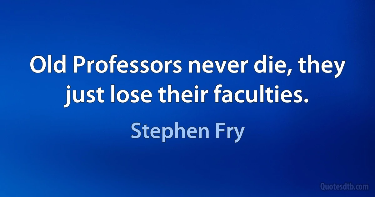 Old Professors never die, they just lose their faculties. (Stephen Fry)