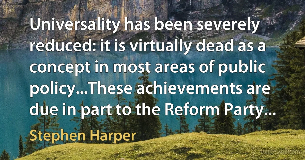 Universality has been severely reduced: it is virtually dead as a concept in most areas of public policy...These achievements are due in part to the Reform Party... (Stephen Harper)