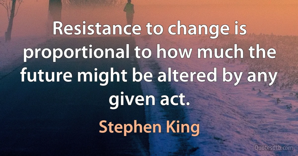 Resistance to change is proportional to how much the future might be altered by any given act. (Stephen King)