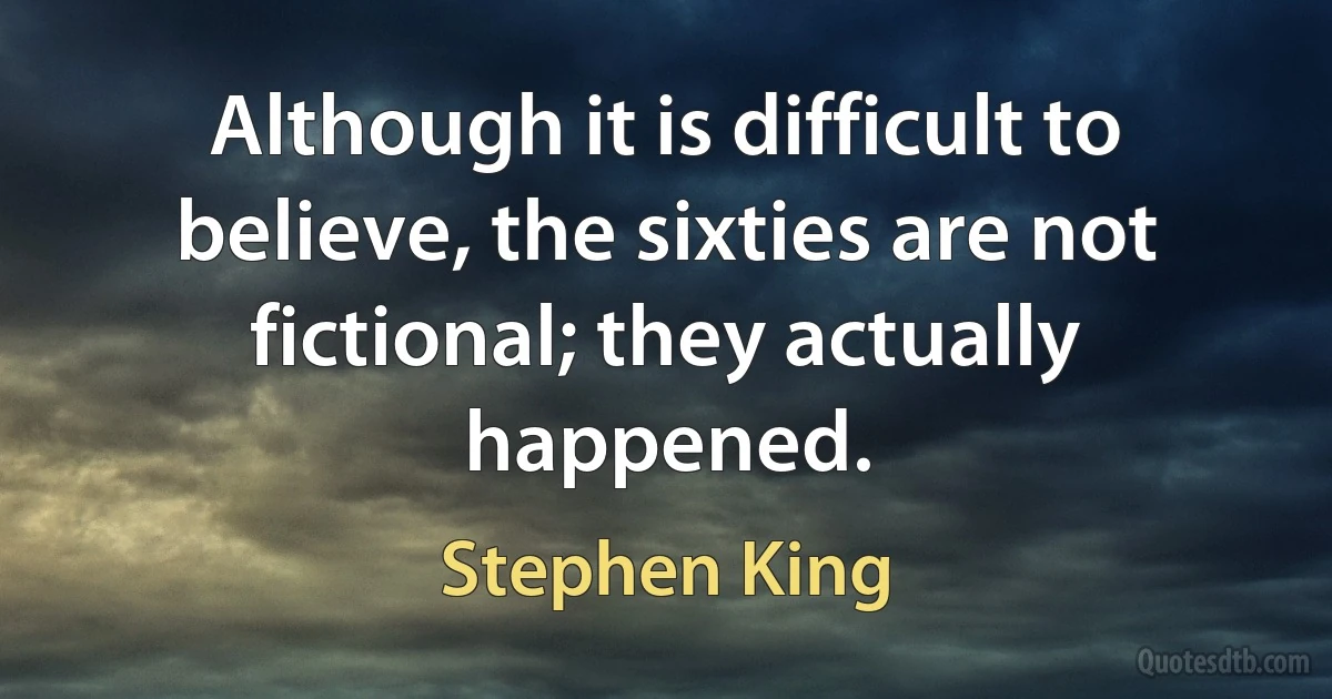 Although it is difficult to believe, the sixties are not fictional; they actually happened. (Stephen King)