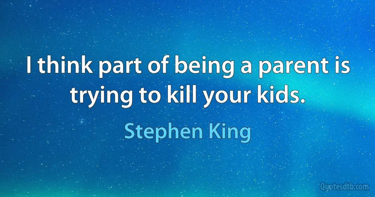 I think part of being a parent is trying to kill your kids. (Stephen King)