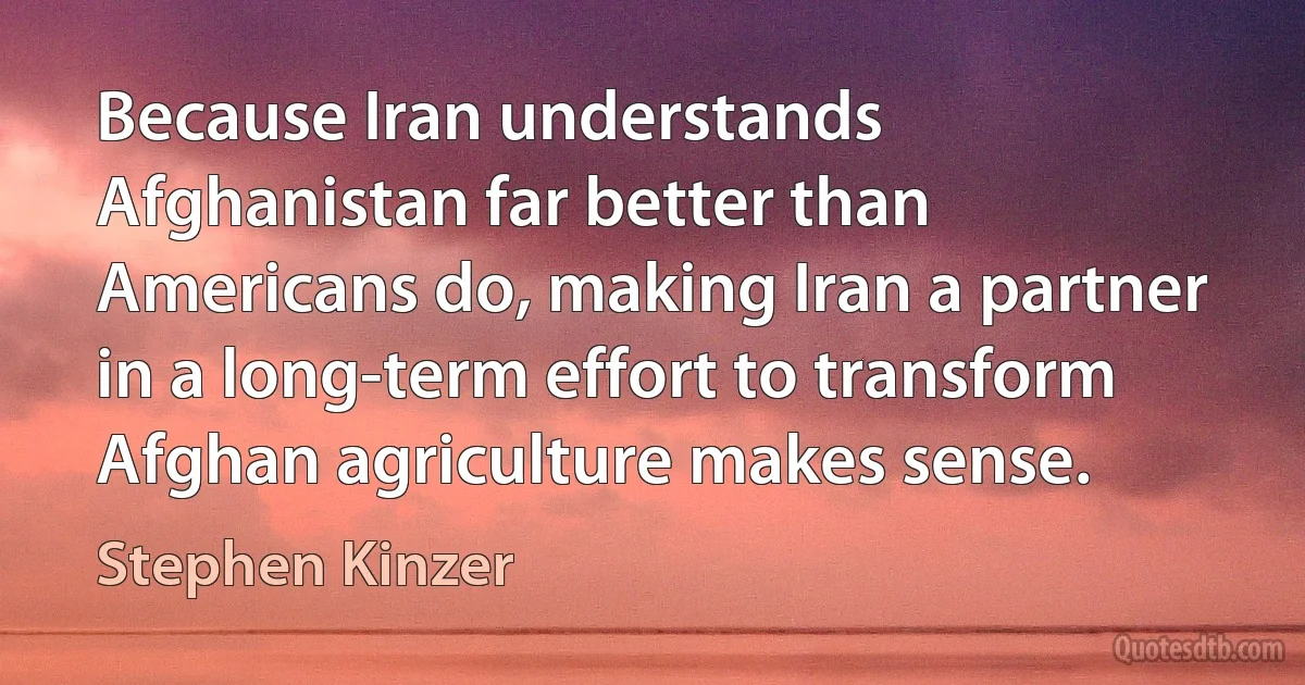 Because Iran understands Afghanistan far better than Americans do, making Iran a partner in a long-term effort to transform Afghan agriculture makes sense. (Stephen Kinzer)