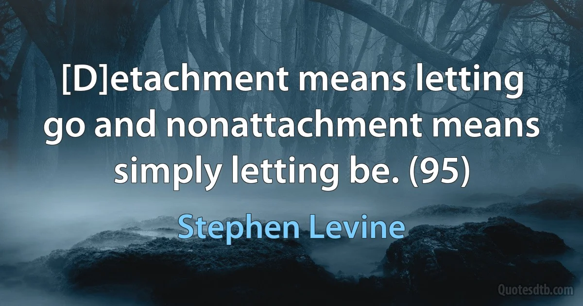 [D]etachment means letting go and nonattachment means simply letting be. (95) (Stephen Levine)