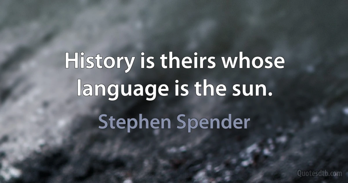 History is theirs whose language is the sun. (Stephen Spender)