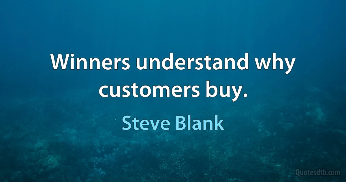 Winners understand why customers buy. (Steve Blank)