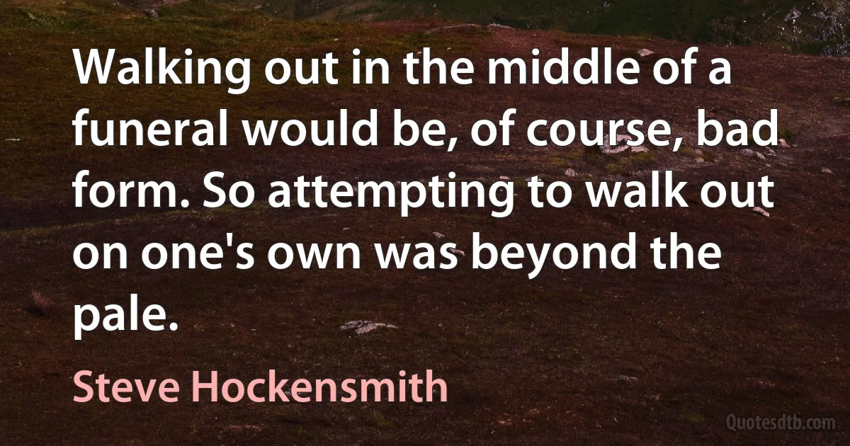 Walking out in the middle of a funeral would be, of course, bad form. So attempting to walk out on one's own was beyond the pale. (Steve Hockensmith)