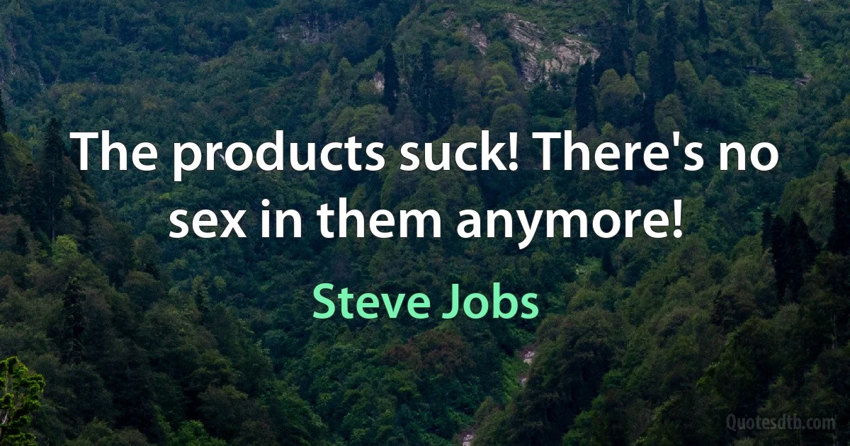 The products suck! There's no sex in them anymore! (Steve Jobs)