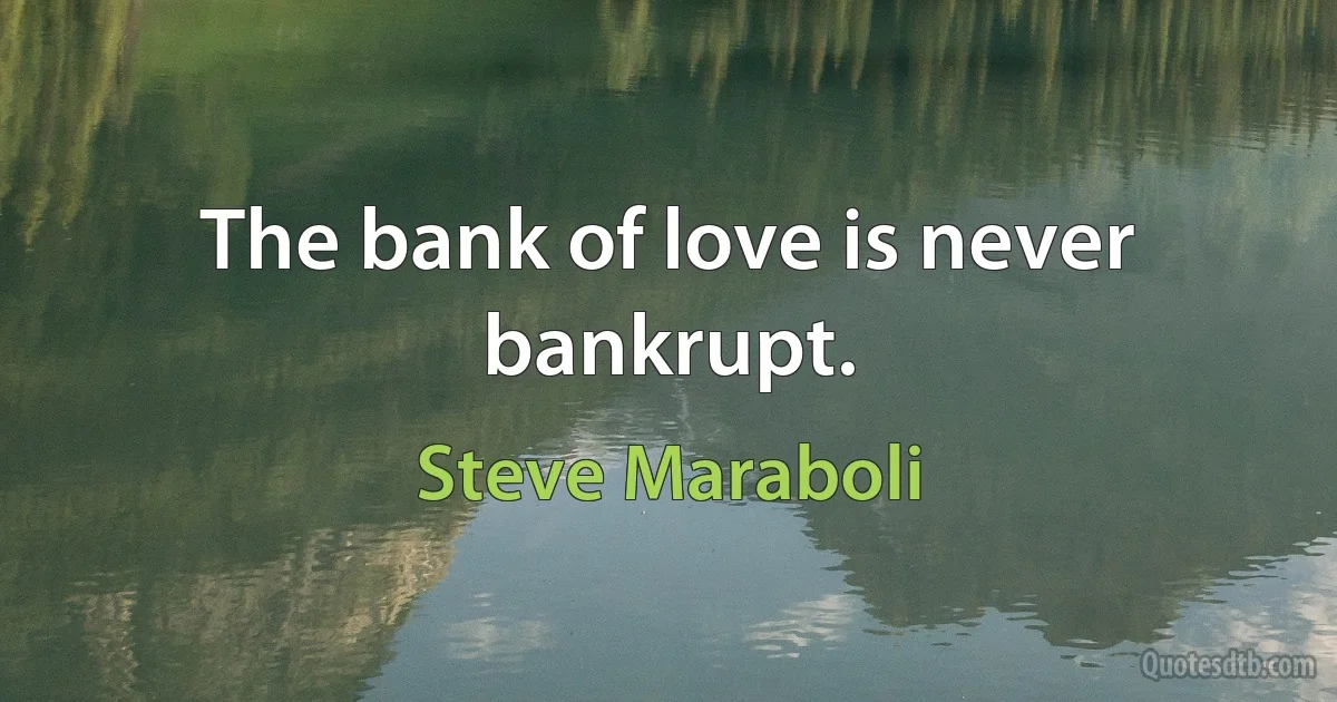 The bank of love is never bankrupt. (Steve Maraboli)