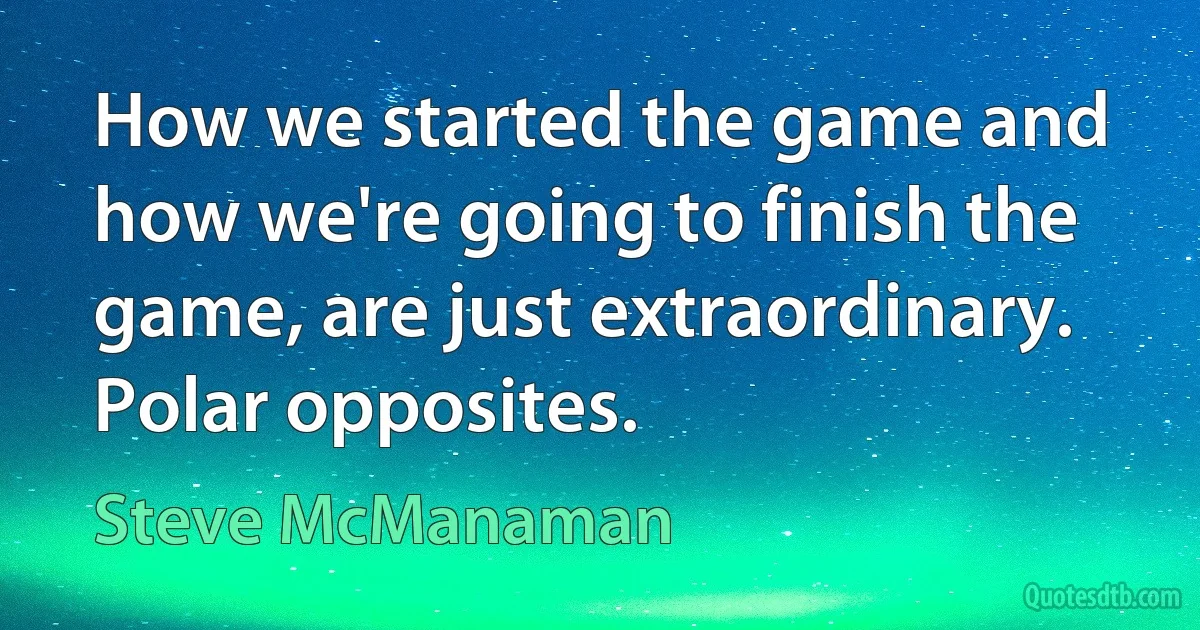 How we started the game and how we're going to finish the game, are just extraordinary. Polar opposites. (Steve McManaman)