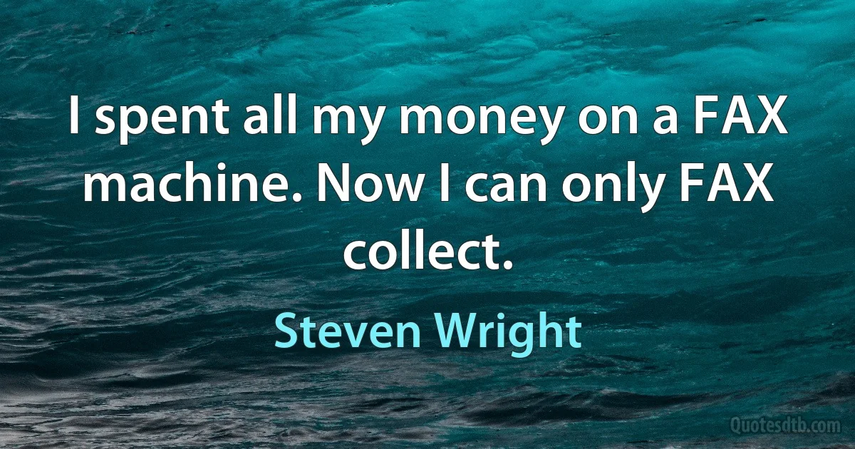 I spent all my money on a FAX machine. Now I can only FAX collect. (Steven Wright)