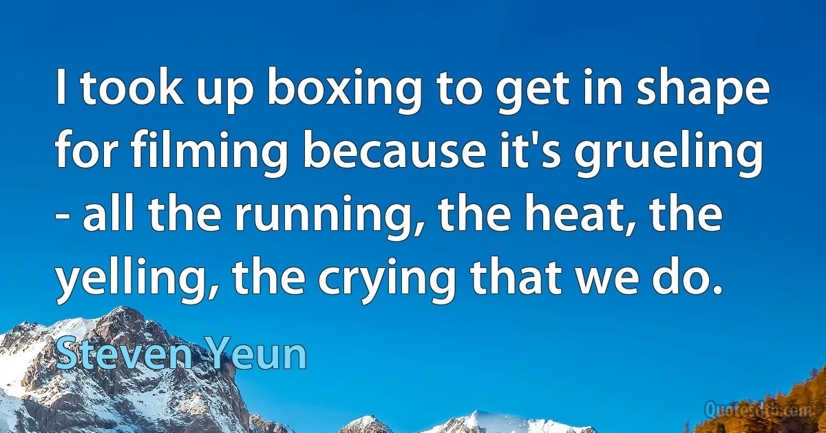 I took up boxing to get in shape for filming because it's grueling - all the running, the heat, the yelling, the crying that we do. (Steven Yeun)