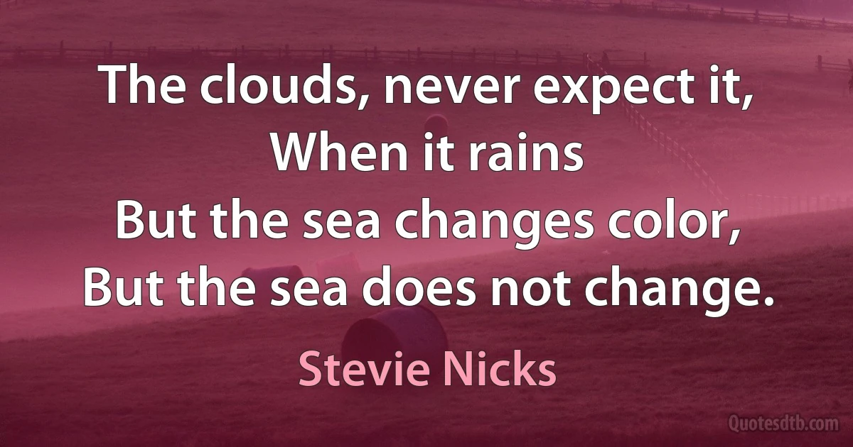 The clouds, never expect it,
When it rains
But the sea changes color,
But the sea does not change. (Stevie Nicks)