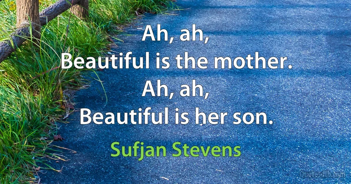 Ah, ah,
Beautiful is the mother.
Ah, ah,
Beautiful is her son. (Sufjan Stevens)