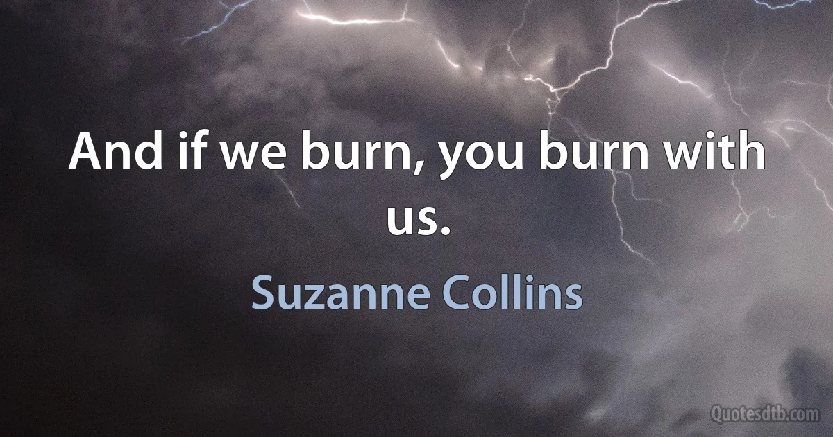 And if we burn, you burn with us. (Suzanne Collins)