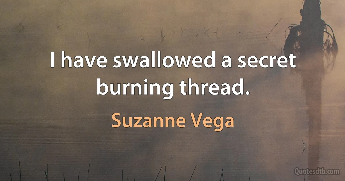 I have swallowed a secret burning thread. (Suzanne Vega)