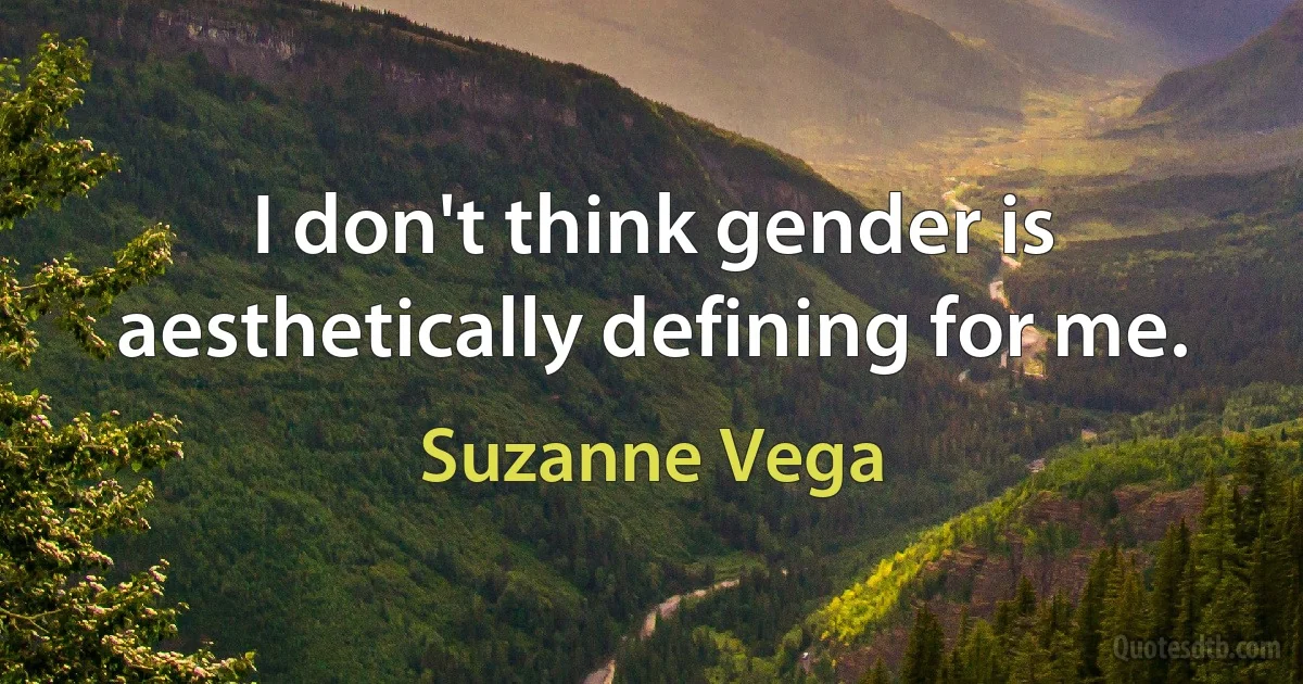 I don't think gender is aesthetically defining for me. (Suzanne Vega)