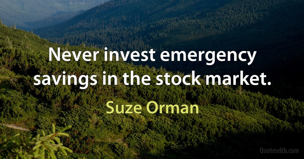 Never invest emergency savings in the stock market. (Suze Orman)